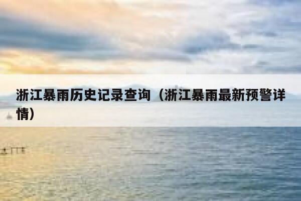浙江暴雨历史记录查询(浙江暴雨最新预警详情) 第1张 浙江暴雨历史记录查询(浙江暴雨最新预警详情) 第1张