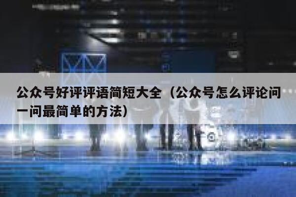公众号好评评语简短大全(公众号怎么评论问一问最简单的方法) 第1张 公众号好评评语简短大全(公众号怎么评论问一问最简单的方法) 第1张