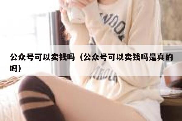 公众号可以卖钱吗（公众号可以卖钱吗是真的吗） 第1张