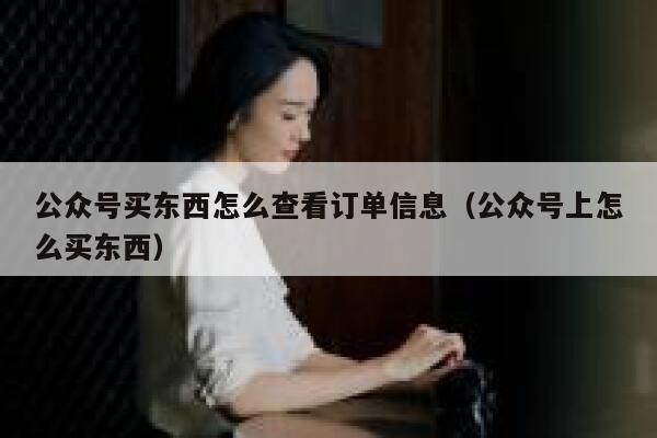 公众号买东西怎么查看订单信息（公众号上怎么买东西） 第1张