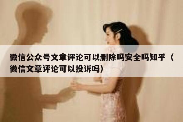微信公众号文章评论可以删除吗安全吗知乎（微信文章评论可以投诉吗） 第1张