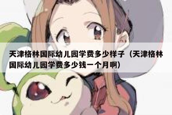天津格林国际幼儿园学费多少样子（天津格林国际幼儿园学费多少钱一个月啊） 第1张
