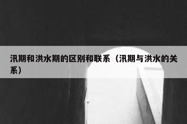 汛期和洪水期的区别和联系（汛期与洪水的关系） 第1张