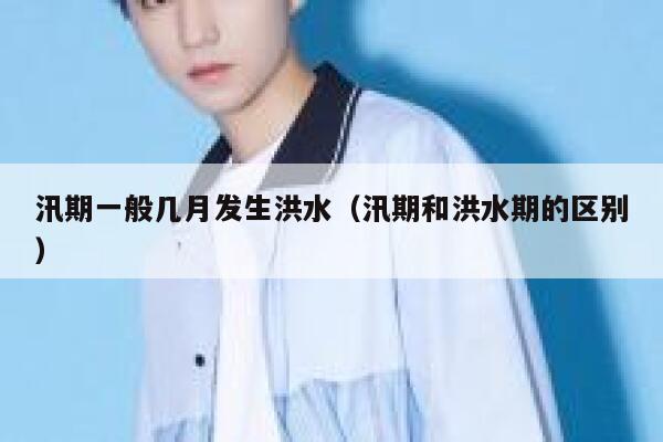 汛期一般几月发生洪水（汛期和洪水期的区别） 第1张