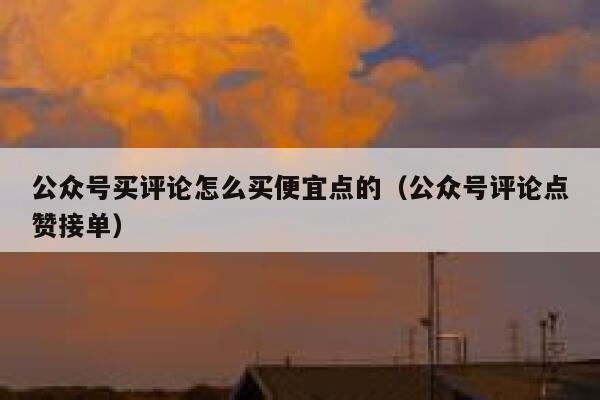 公众号买评论怎么买便宜点的（公众号评论点赞接单） 第1张