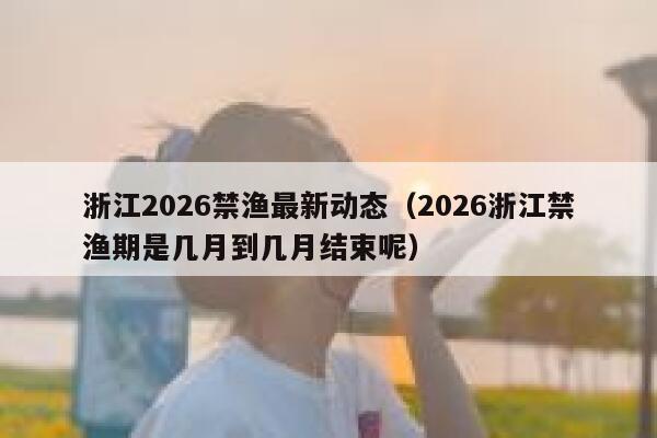 浙江2026禁渔最新动态(2026浙江禁渔期是几月到几月结束呢) 第1张 浙江2026禁渔最新动态(2026浙江禁渔期是几月到几月结束呢) 第1张