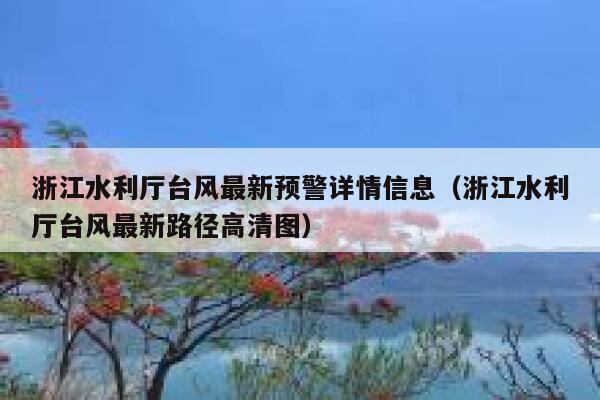 浙江水利厅台风最新预警详情信息（浙江水利厅台风最新路径高清图） 第1张
