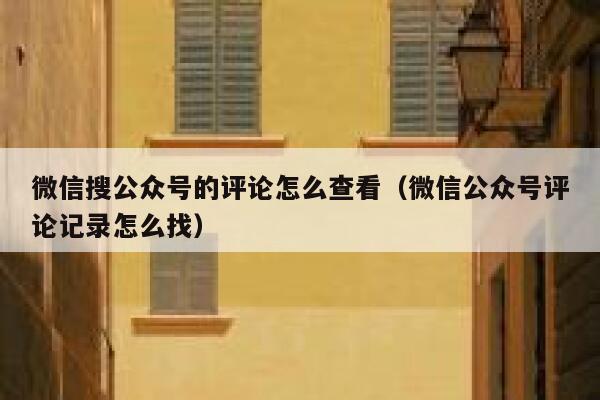 微信搜公众号的评论怎么查看（微信公众号评论记录怎么找） 第1张