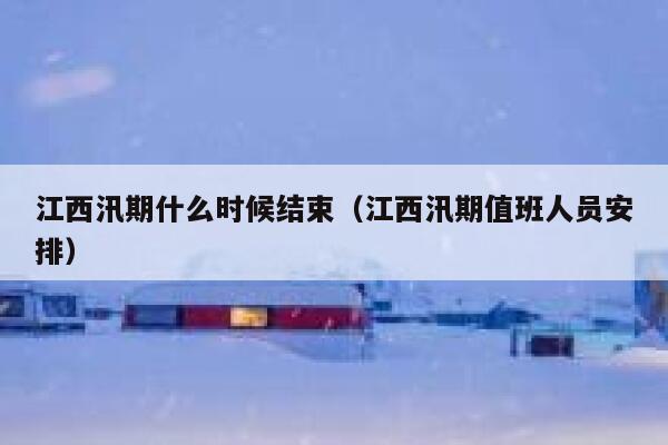 江西汛期什么时候结束（江西汛期值班人员安排） 第1张