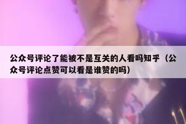 公众号评论了能被不是互关的人看吗知乎(公众号评论点赞可以看是谁赞的吗) 第1张 公众号评论了能被不是互关的人看吗知乎(公众号评论点赞可以看是谁赞的吗) 第1张