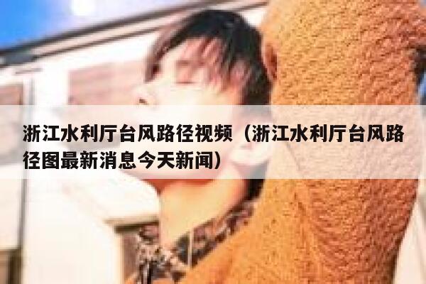 浙江水利厅台风路径视频（浙江水利厅台风路径图最新消息今天新闻） 第1张
