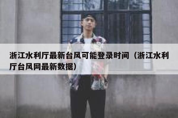 浙江水利厅最新台风可能登录时间（浙江水利厅台风网最新数据） 第1张