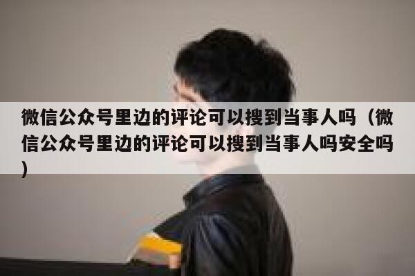 微信公众号里边的评论可以搜到当事人吗（微信公众号里边的评论可以搜到当事人吗安全吗） 第1张