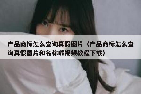 产品商标怎么查询真假图片（产品商标怎么查询真假图片和名称呢视频教程下载） 第1张