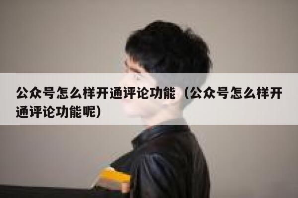 公众号怎么样开通评论功能(公众号怎么样开通评论功能呢) 第1张 公众号怎么样开通评论功能(公众号怎么样开通评论功能呢) 第1张