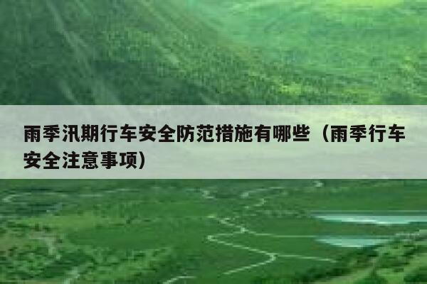 雨季汛期行车安全防范措施有哪些(雨季行车安全注意事项) 第1张 雨季汛期行车安全防范措施有哪些(雨季行车安全注意事项) 第1张