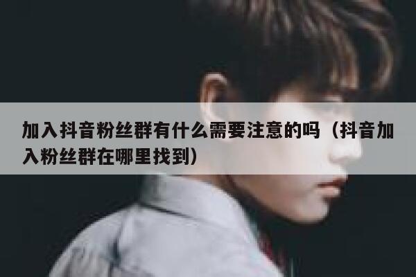 加入抖音粉丝群有什么需要注意的吗（抖音加入粉丝群在哪里找到） 第1张