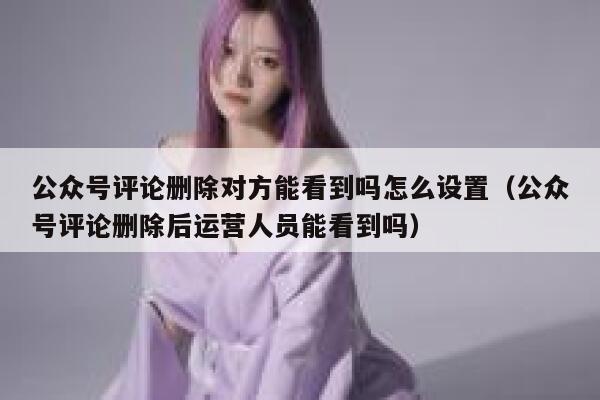 公众号评论删除对方能看到吗怎么设置（公众号评论删除后运营人员能看到吗） 第1张