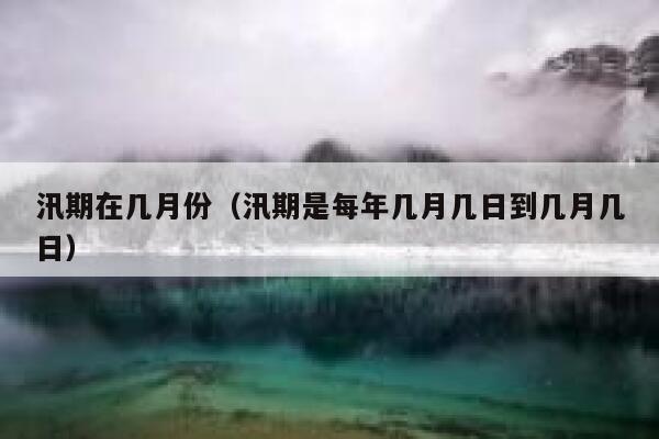 汛期在几月份(汛期是每年几月几日到几月几日) 第1张 汛期在几月份(汛期是每年几月几日到几月几日) 第1张