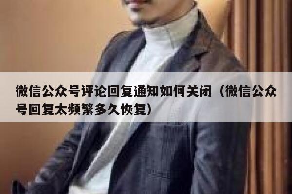微信公众号评论回复通知如何关闭（微信公众号回复太频繁多久恢复） 第1张