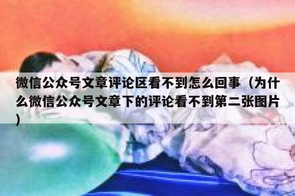 微信公众号文章评论区看不到怎么回事（为什么微信公众号文章下的评论看不到第二张图片） 第1张
