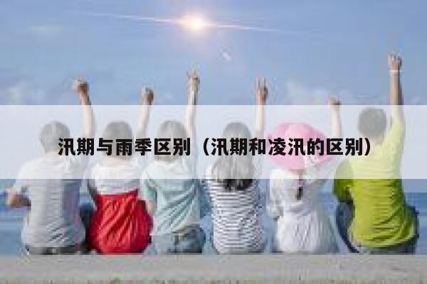 汛期与雨季区别（汛期和凌汛的区别） 第1张