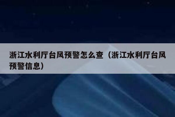 浙江水利厅台风预警怎么查（浙江水利厅台风预警信息） 第1张