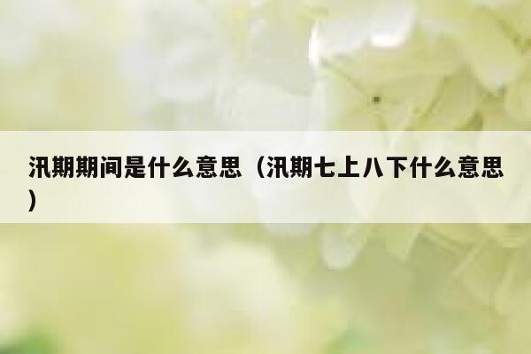 汛期期间是什么意思（汛期七上八下什么意思） 第1张