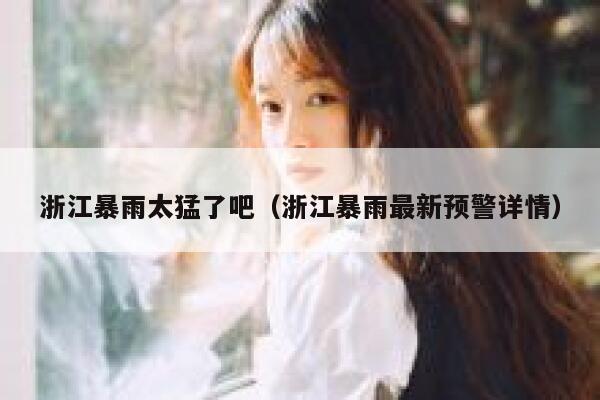 浙江暴雨太猛了吧(浙江暴雨最新预警详情) 第1张 浙江暴雨太猛了吧(浙江暴雨最新预警详情) 第1张