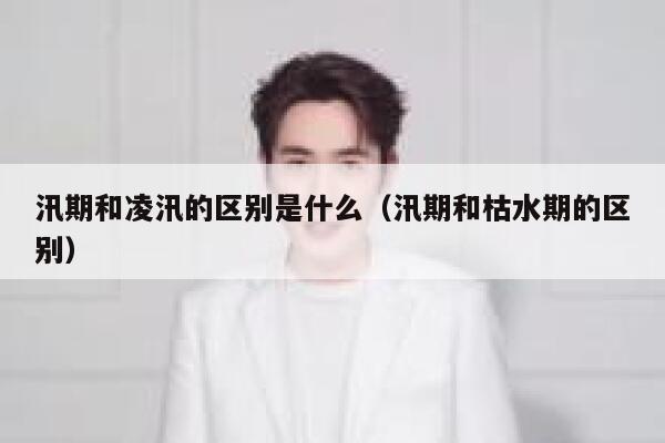 汛期和凌汛的区别是什么（汛期和枯水期的区别） 第1张