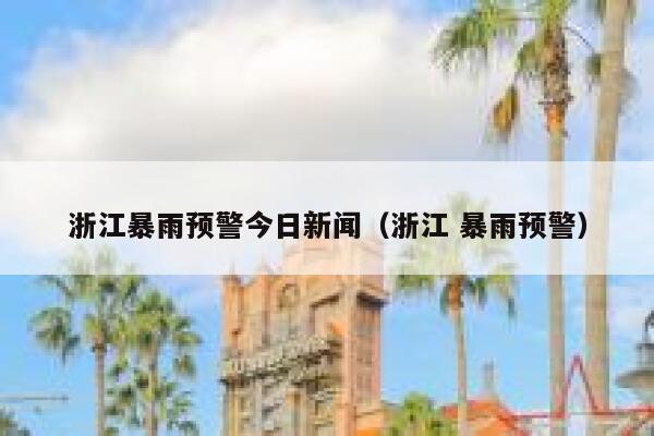 浙江暴雨预警今日新闻（浙江 暴雨预警） 第1张