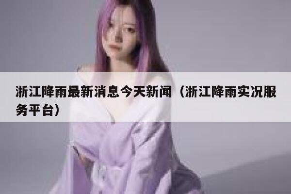 浙江降雨最新消息今天新闻（浙江降雨实况服务平台） 第1张