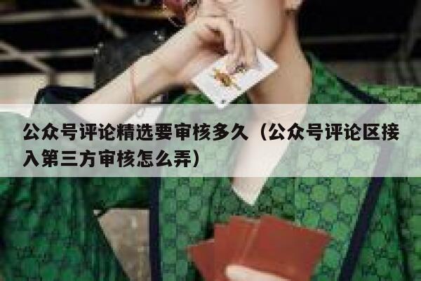 公众号评论精选要审核多久（公众号评论区接入第三方审核怎么弄） 第1张