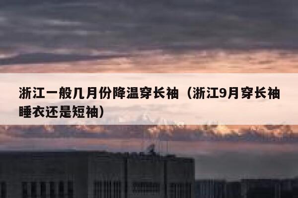 浙江一般几月份降温穿长袖(浙江9月穿长袖睡衣还是短袖) 第1张 浙江一般几月份降温穿长袖(浙江9月穿长袖睡衣还是短袖) 第1张