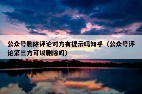 公众号删除评论对方有提示吗知乎(公众号评论第三方可以删除吗) 第1张 公众号删除评论对方有提示吗知乎(公众号评论第三方可以删除吗) 第1张