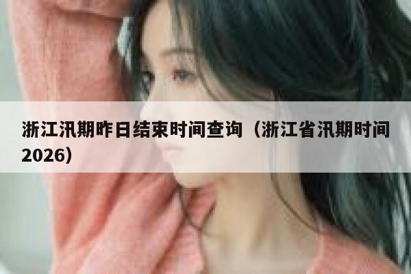 浙江汛期昨日结束时间查询(浙江省汛期时间2026) 第1张 浙江汛期昨日结束时间查询(浙江省汛期时间2026) 第1张