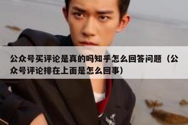 公众号买评论是真的吗知乎怎么回答问题(公众号评论排在上面是怎么回事) 第1张 公众号买评论是真的吗知乎怎么回答问题(公众号评论排在上面是怎么回事) 第1张