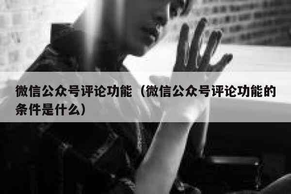 微信公众号评论功能（微信公众号评论功能的条件是什么） 第1张