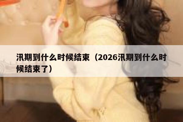 汛期到什么时候结束（2026汛期到什么时候结束了） 第1张