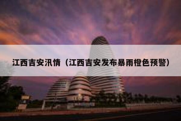 江西吉安汛情(江西吉安发布暴雨橙色预警) 第1张 江西吉安汛情(江西吉安发布暴雨橙色预警) 第1张