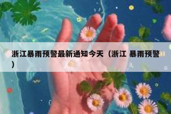 浙江暴雨预警最新通知今天（浙江 暴雨预警） 第1张