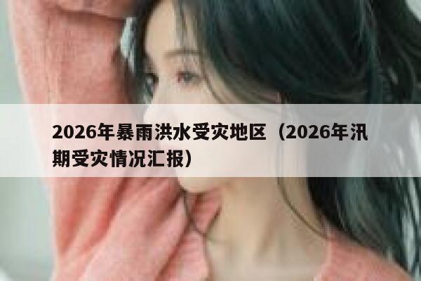 2026年暴雨洪水受灾地区（2026年汛期受灾情况汇报） 第1张