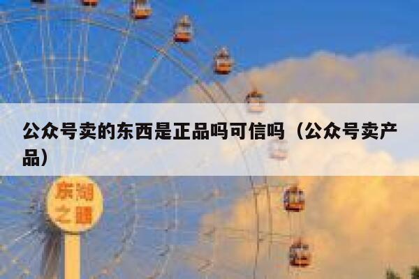 公众号卖的东西是正品吗可信吗（公众号卖产品） 第1张