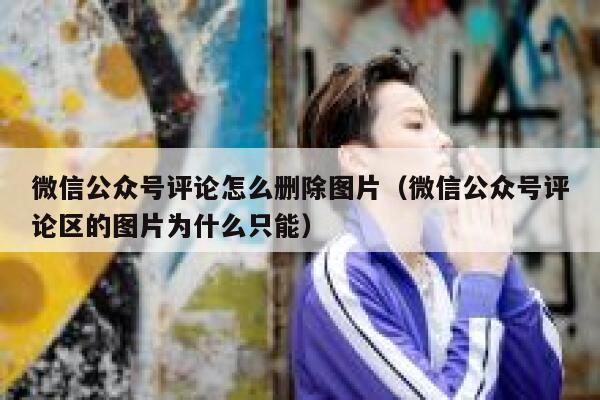 微信公众号评论怎么删除图片（微信公众号评论区的图片为什么只能） 第1张