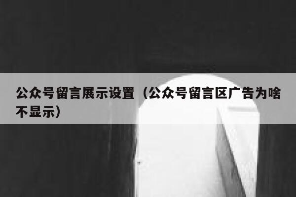 公众号留言展示设置(公众号留言区广告为啥不显示) 第1张 公众号留言展示设置(公众号留言区广告为啥不显示) 第1张