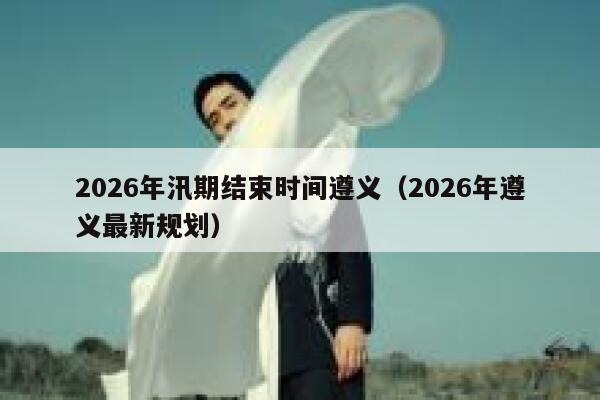 2026年汛期结束时间遵义(2026年遵义最新规划) 第1张 2026年汛期结束时间遵义(2026年遵义最新规划) 第1张