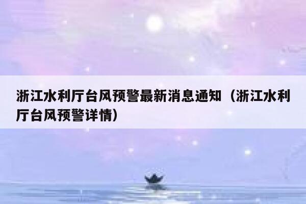 浙江水利厅台风预警最新消息通知(浙江水利厅台风预警详情) 第1张 浙江水利厅台风预警最新消息通知(浙江水利厅台风预警详情) 第1张