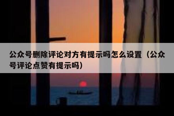 公众号删除评论对方有提示吗怎么设置（公众号评论点赞有提示吗） 第1张