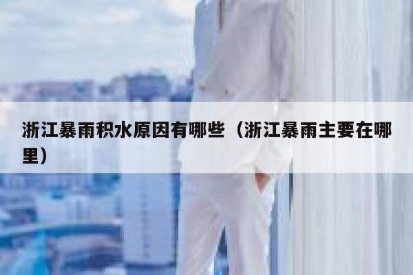浙江暴雨积水原因有哪些（浙江暴雨主要在哪里） 第1张