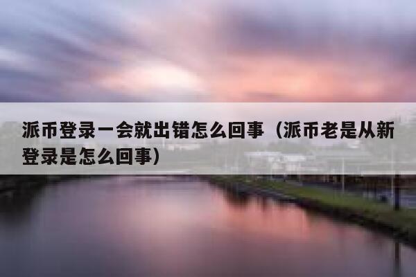 派币登录一会就出错怎么回事（派币老是从新登录是怎么回事） 第1张